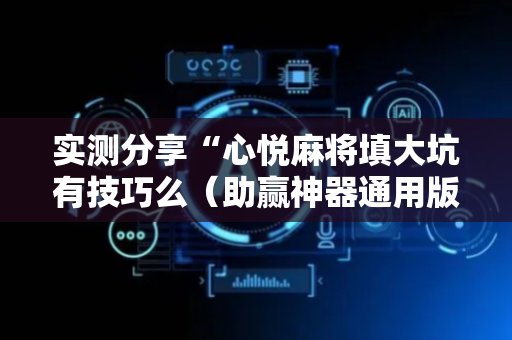 实测分享“心悦麻将填大坑有技巧么（助赢神器通用版）