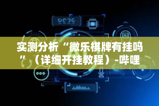 实测分析“微乐棋牌有挂吗”（详细开挂教程）-哔哩哔哩