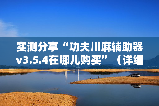 实测分享“功夫川麻辅助器v3.5.4在哪儿购买”（详细开挂教程）-哔哩哔哩