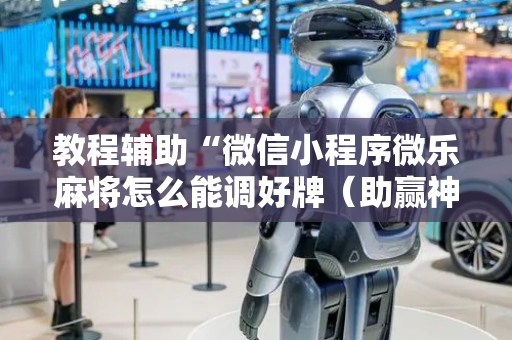教程辅助“微信小程序微乐麻将怎么能调好牌（助赢神器通用版）