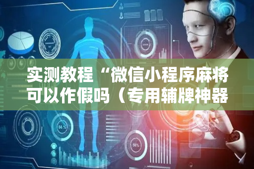 实测教程“微信小程序麻将可以作假吗（专用辅牌神器免安装）