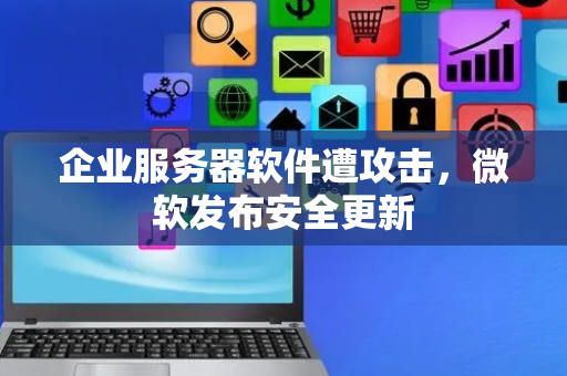 企业服务器软件遭攻击，微软发布安全更新