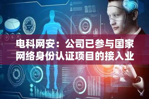 电科网安：公司已参与国家网络身份认证项目的接入业务