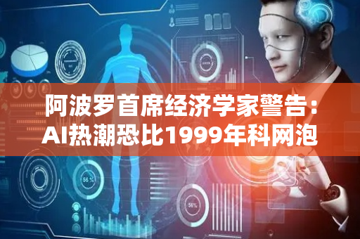 阿波罗首席经济学家警告：AI热潮恐比1999年科网泡沫更严重