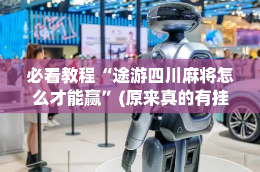必看教程“途游四川麻将怎么才能赢”(原来真的有挂)-抖音