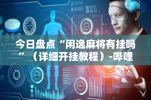 今日盘点“闲逸麻将有挂吗”（详细开挂教程）-哔哩哔哩