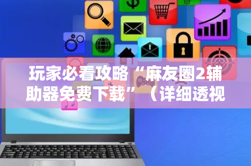 玩家必看攻略“麻友圈2辅助器免费下载”（详细透视教程）-哔哩哔哩