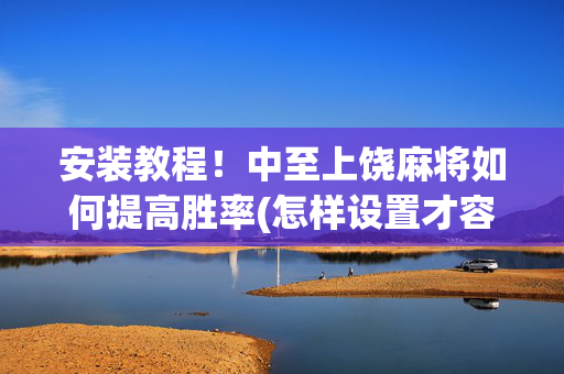 安装教程！中至上饶麻将如何提高胜率(怎样设置才容易赢)