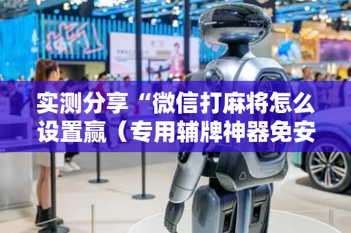 实测分享“微信打麻将怎么设置赢（专用辅牌神器免安装）
