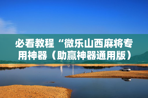 必看教程“微乐山西麻将专用神器（助赢神器通用版）