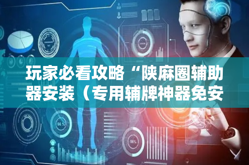 玩家必看攻略“陕麻圈辅助器安装（专用辅牌神器免安装）