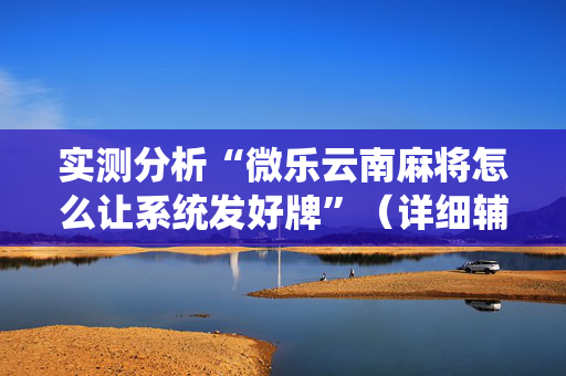 实测分析“微乐云南麻将怎么让系统发好牌”（详细辅助教程）-哔哩哔哩