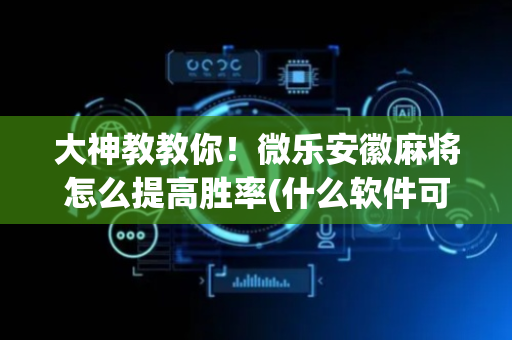 大神教教你！微乐安徽麻将怎么提高胜率(什么软件可以赢)