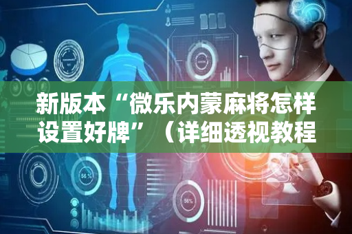 新版本“微乐内蒙麻将怎样设置好牌”（详细透视教程）-哔哩哔哩