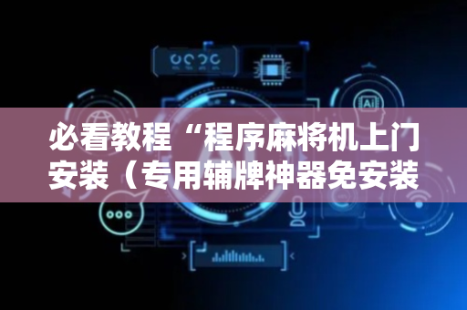 必看教程“程序麻将机上门安装（专用辅牌神器免安装）