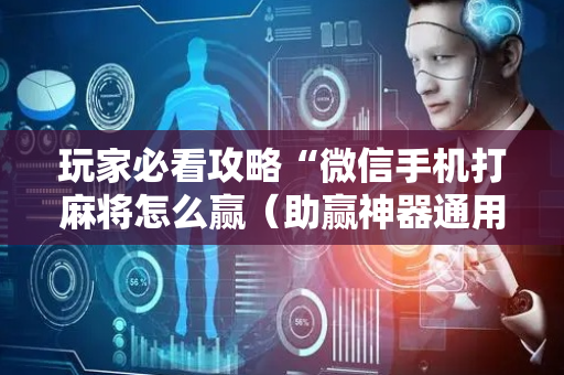 玩家必看攻略“微信手机打麻将怎么赢（助赢神器通用版）