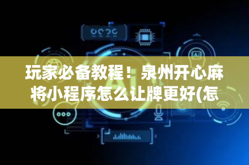 玩家必备教程！泉州开心麻将小程序怎么让牌更好(怎么容易赢)