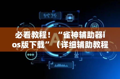 必看教程！“雀神辅助器ios版下载”（详细辅助教程）-哔哩哔哩