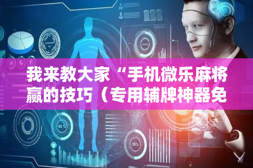 我来教大家“手机微乐麻将赢的技巧（专用辅牌神器免安装）