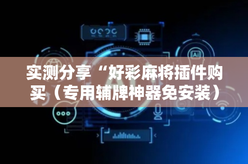 实测分享“好彩麻将插件购买（专用辅牌神器免安装）
