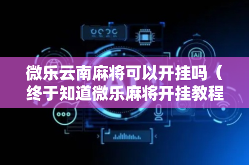 微乐云南麻将可以开挂吗（终于知道微乐麻将开挂教程）