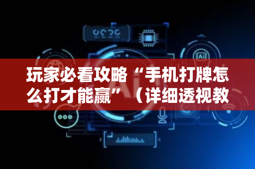 玩家必看攻略“手机打牌怎么打才能赢”（详细透视教程）-哔哩哔哩