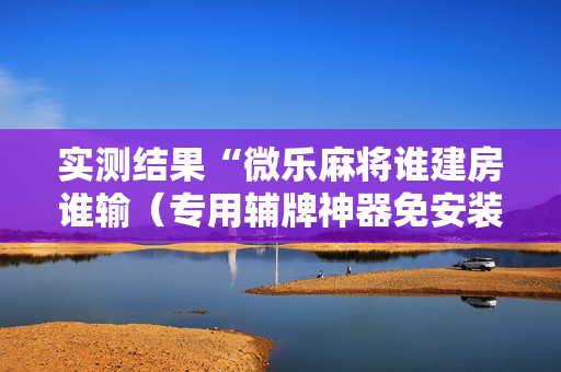 实测结果“微乐麻将谁建房谁输（专用辅牌神器免安装）