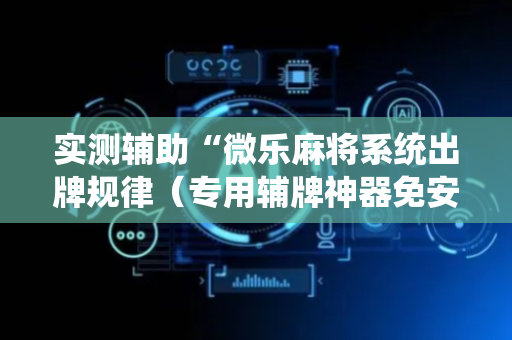 实测辅助“微乐麻将系统出牌规律（专用辅牌神器免安装）