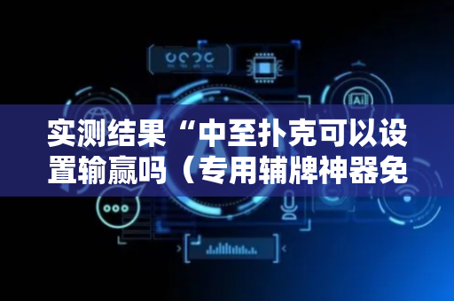 实测结果“中至扑克可以设置输赢吗（专用辅牌神器免安装）