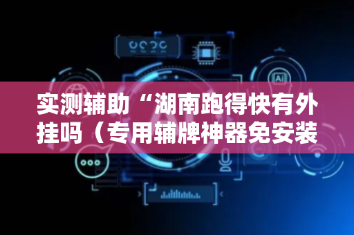 实测辅助“湖南跑得快有外挂吗（专用辅牌神器免安装）