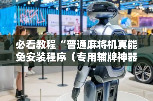 必看教程“普通麻将机真能免安装程序（专用辅牌神器免安装）