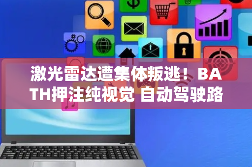 激光雷达遭集体叛逃！BATH押注纯视觉 自动驾驶路线战争爆发