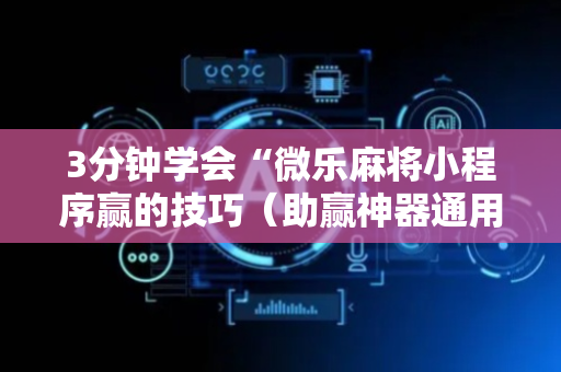 3分钟学会“微乐麻将小程序赢的技巧（助赢神器通用版）