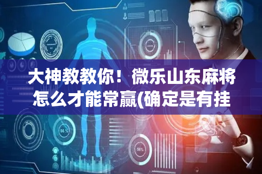 大神教教你！微乐山东麻将怎么才能常赢(确定是有挂)