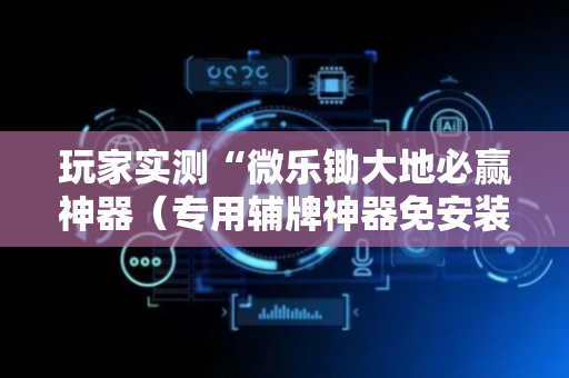 玩家实测“微乐锄大地必赢神器（专用辅牌神器免安装）