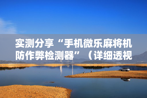 实测分享“手机微乐麻将机防作弊检测器”（详细透视教程）-哔哩哔哩