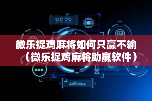 微乐捉鸡麻将如何只赢不输（微乐捉鸡麻将助赢软件）