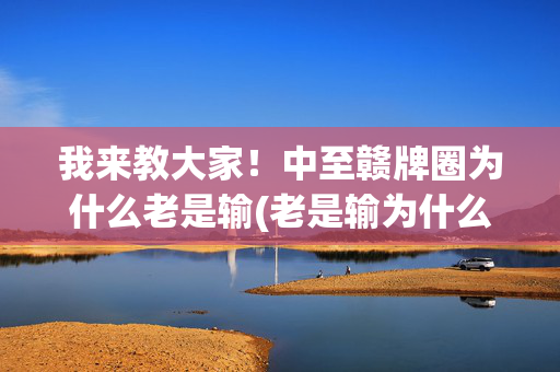 我来教大家！中至赣牌圈为什么老是输(老是输为什么)