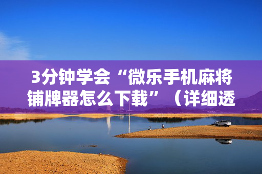 3分钟学会“微乐手机麻将铺牌器怎么下载”（详细透视教程）-哔哩哔哩