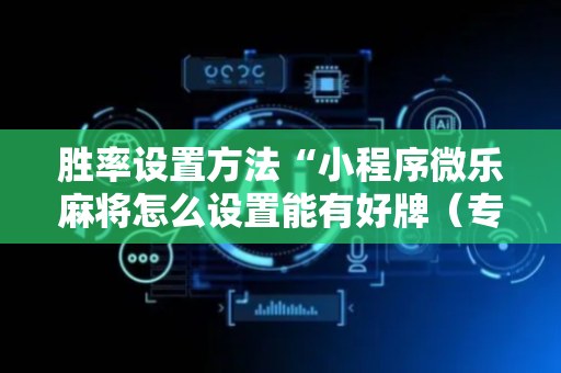 胜率设置方法“小程序微乐麻将怎么设置能有好牌（专用辅牌神器免安装）