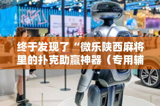 终于发现了“微乐陕西麻将里的扑克助赢神器（专用辅牌神器免安装）
