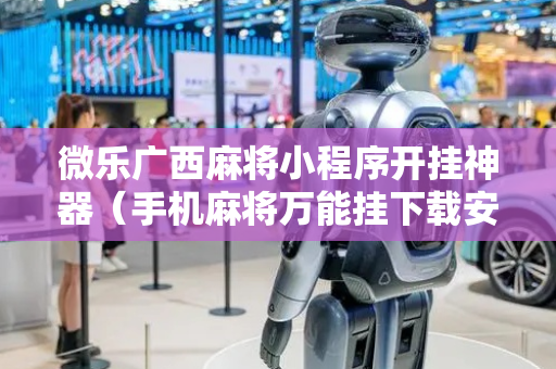 微乐广西麻将小程序开挂神器（手机麻将万能挂下载安装）