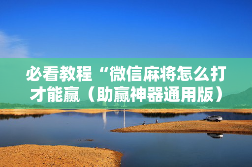 必看教程“微信麻将怎么打才能赢（助赢神器通用版）