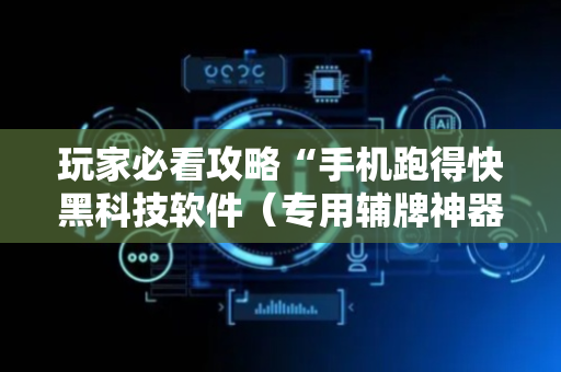 玩家必看攻略“手机跑得快黑科技软件（专用辅牌神器免安装）