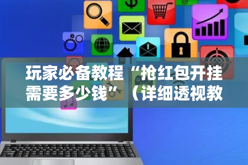 玩家必备教程“抢红包开挂需要多少钱”（详细透视教程）-哔哩哔哩