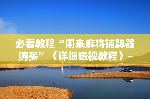 必看教程“闲来麻将铺牌器购买”（详细透视教程）-哔哩哔哩