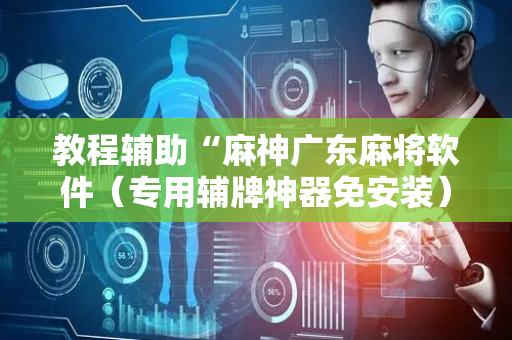 教程辅助“麻神广东麻将软件（专用辅牌神器免安装）