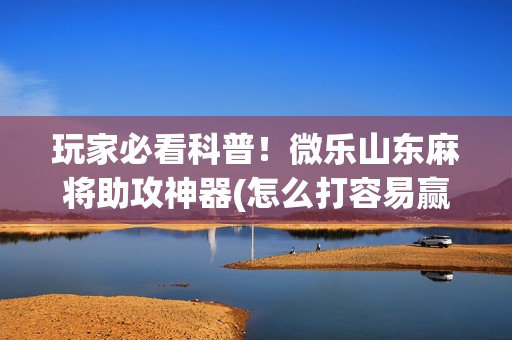 玩家必看科普！微乐山东麻将助攻神器(怎么打容易赢)