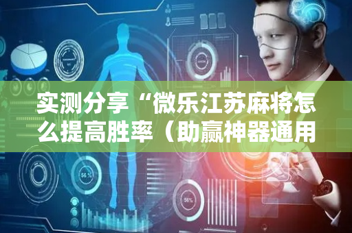 实测分享“微乐江苏麻将怎么提高胜率（助赢神器通用版）
