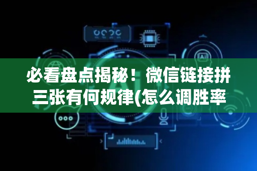 必看盘点揭秘！微信链接拼三张有何规律(怎么调胜率)